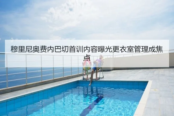 穆里尼奥费内巴切首训内容曝光更衣室管理成焦点