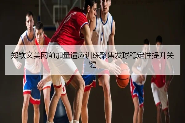 郑钦文美网前加量适应训练聚焦发球稳定性提升关键