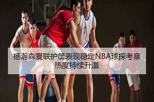 杨瀚森夏联护筐表现稳定NBA球探考察热度持续升温