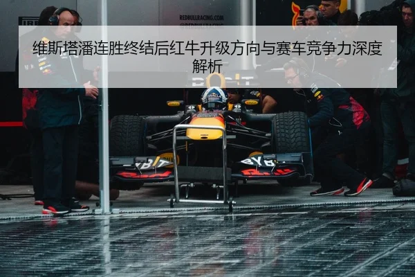 维斯塔潘连胜终结后红牛升级方向与赛车竞争力深度解析