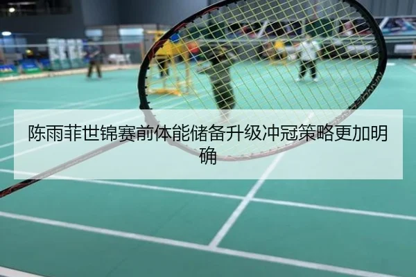 陈雨菲世锦赛前体能储备升级冲冠策略更加明确