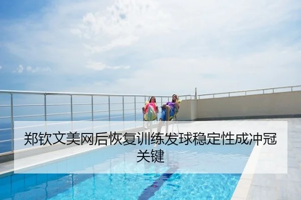 郑钦文美网后恢复训练发球稳定性成冲冠关键